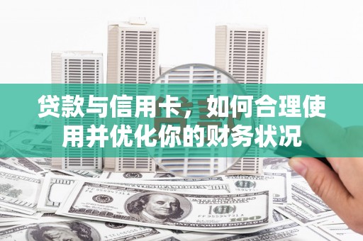 井陉矿区贷款与信用卡，如何合理使用并优化你的财务状况