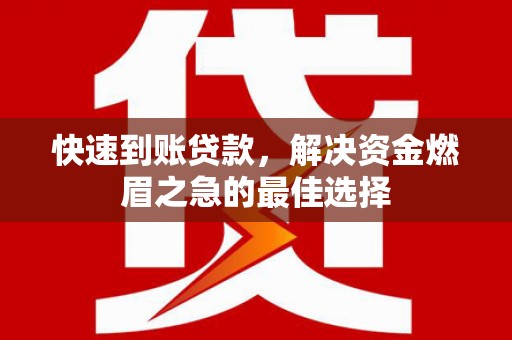 井陉矿区快速到账贷款，解决资金燃眉之急的最佳选择