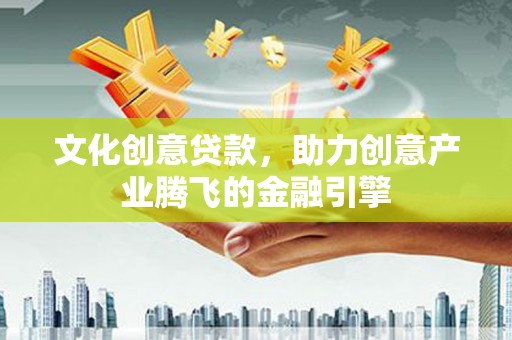 井陉矿区文化创意贷款，助力创意产业腾飞的金融引擎
