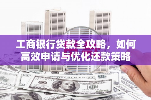 井陉矿区工商银行贷款全攻略，如何高效申请与优化还款策略