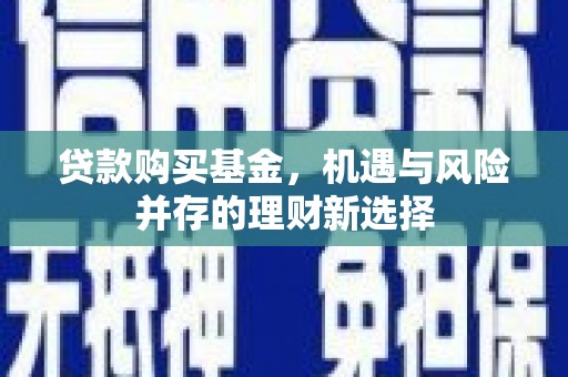 井陉矿区贷款购买基金，机遇与风险并存的理财新选择