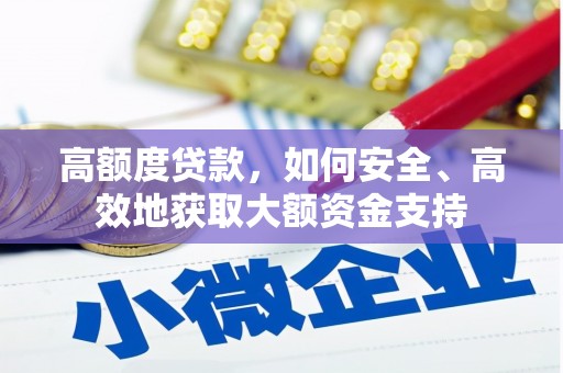 井陉矿区高额度贷款，如何安全、高效地获取大额资金支持