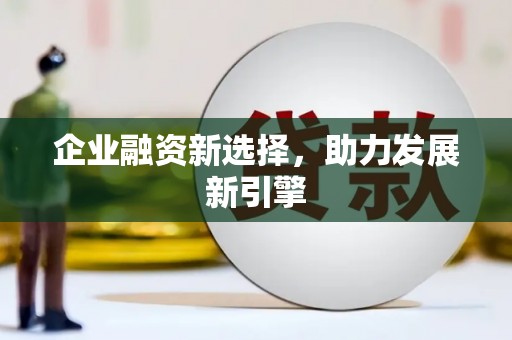 井陉矿区企业融资新选择，助力发展新引擎