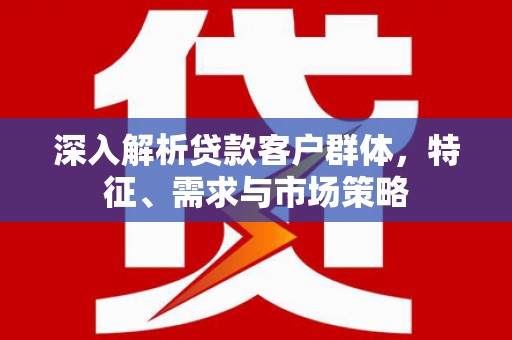 井陉矿区深入解析贷款客户群体，特征、需求与市场策略