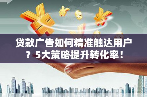 井陉矿区贷款广告如何精准触达用户？5大策略提升转化率！
