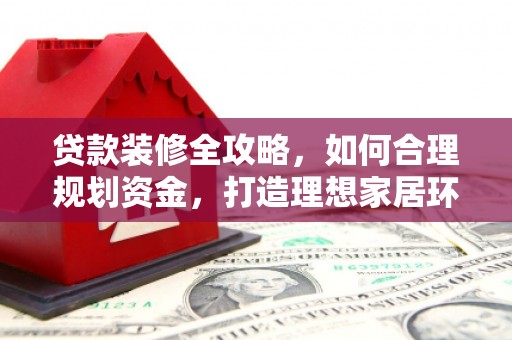 井陉矿区贷款装修全攻略，如何合理规划资金，打造理想家居环境