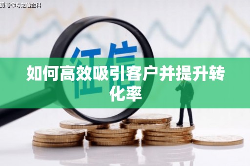 井陉矿区如何高效吸引客户并提升转化率