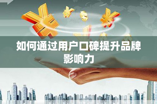 井陉矿区如何通过用户口碑提升品牌影响力