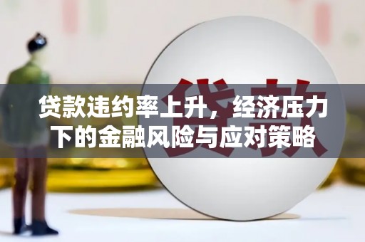 井陉矿区贷款违约率上升，经济压力下的金融风险与应对策略