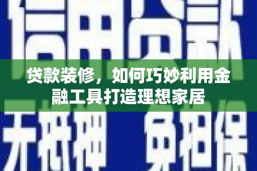 井陉矿区贷款装修，如何巧妙利用金融工具打造理想家居