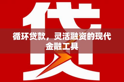 井陉矿区循环贷款，灵活融资的现代金融工具