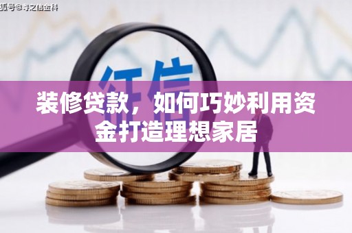 井陉矿区装修贷款，如何巧妙利用资金打造理想家居
