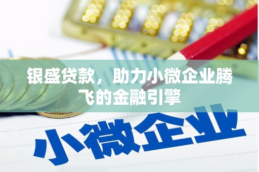 井陉矿区银盛贷款，助力小微企业腾飞的金融引擎