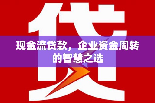 井陉矿区现金流贷款，企业资金周转的智慧之选