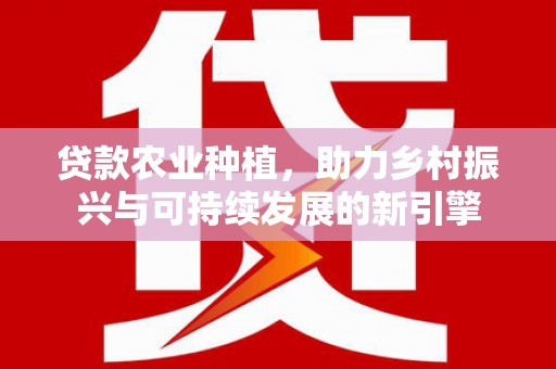 井陉矿区贷款农业种植，助力乡村振兴与可持续发展的新引擎