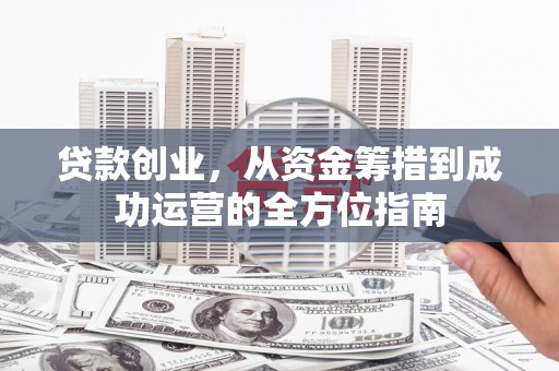 井陉矿区贷款创业，从资金筹措到成功运营的全方位指南