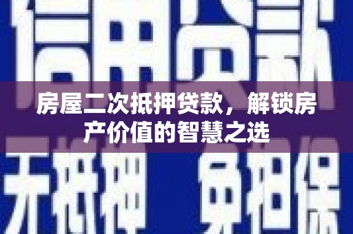 井陉矿区房屋二次抵押贷款，解锁房产价值的智慧之选