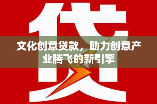 井陉矿区文化创意贷款，助力创意产业腾飞的新引擎