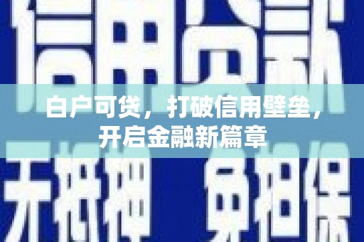 井陉矿区白户可贷，打破信用壁垒，开启金融新篇章