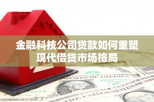 井陉矿区金融科技公司贷款如何重塑现代借贷市场格局