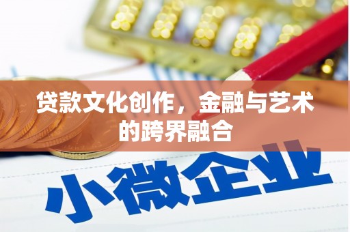 井陉矿区贷款文化创作，金融与艺术的跨界融合