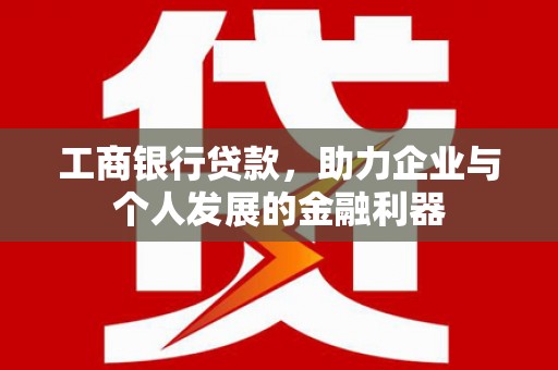 井陉矿区工商银行贷款，助力企业与个人发展的金融利器