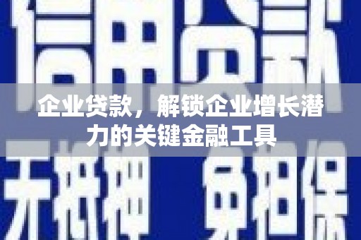井陉矿区企业贷款，解锁企业增长潜力的关键金融工具