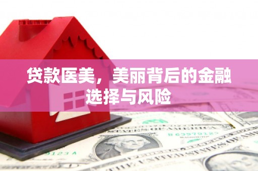 井陉矿区贷款医美，美丽背后的金融选择与风险