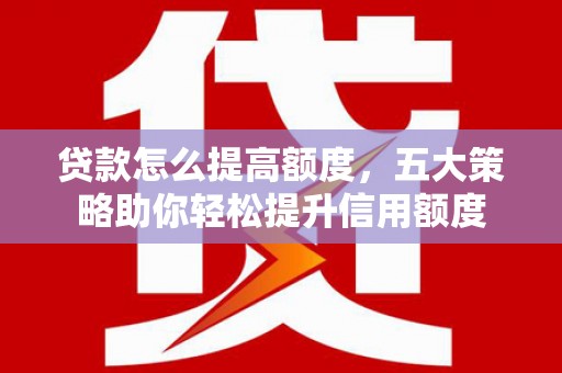 井陉矿区贷款怎么提高额度，五大策略助你轻松提升信用额度