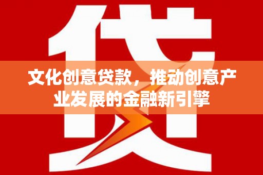 井陉矿区文化创意贷款，推动创意产业发展的金融新引擎