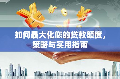 井陉矿区如何最大化您的贷款额度，策略与实用指南