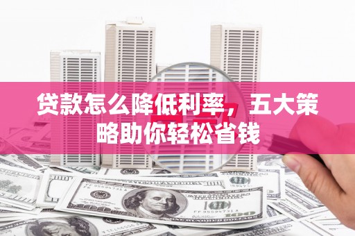 井陉矿区贷款怎么降低利率，五大策略助你轻松省钱