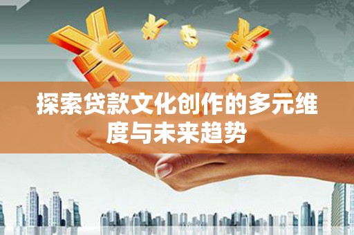 井陉矿区探索贷款文化创作的多元维度与未来趋势