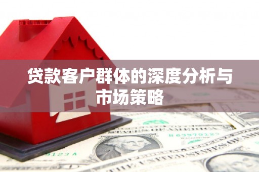 井陉矿区贷款客户群体的深度分析与市场策略