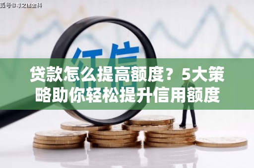 井陉矿区贷款怎么提高额度？5大策略助你轻松提升信用额度