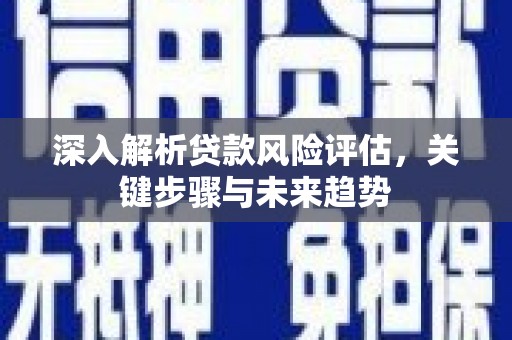 井陉矿区深入解析贷款风险评估，关键步骤与未来趋势