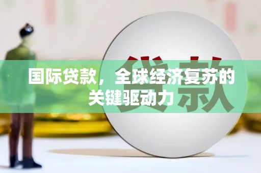 井陉矿区国际贷款，全球经济复苏的关键驱动力