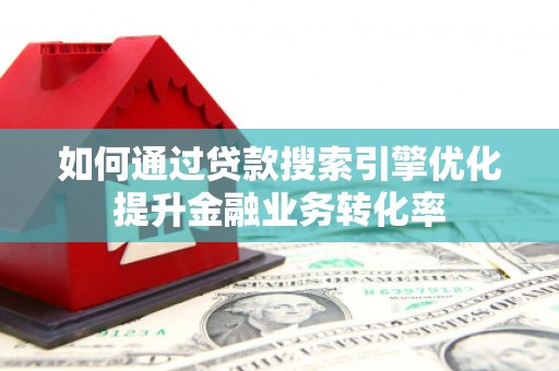 井陉矿区如何通过贷款搜索引擎优化提升金融业务转化率