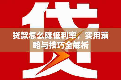 井陉矿区贷款怎么降低利率，实用策略与技巧全解析