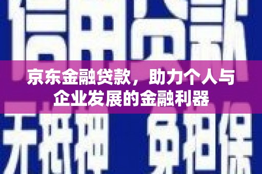 井陉矿区京东金融贷款，助力个人与企业发展的金融利器