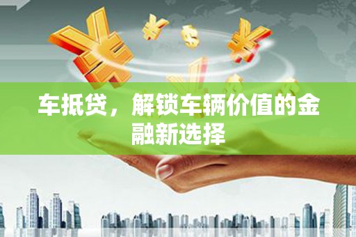 井陉矿区车抵贷，解锁车辆价值的金融新选择