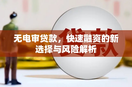 井陉矿区无电审贷款，快速融资的新选择与风险解析