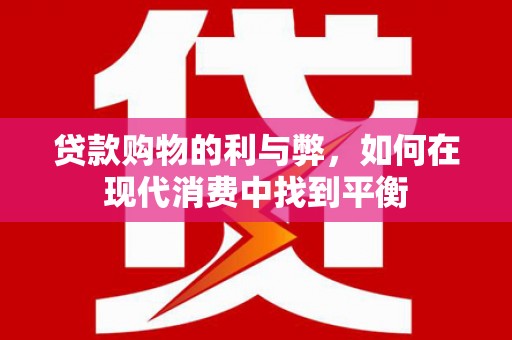 井陉矿区贷款购物的利与弊，如何在现代消费中找到平衡