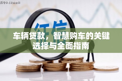 井陉矿区车辆贷款，智慧购车的关键选择与全面指南