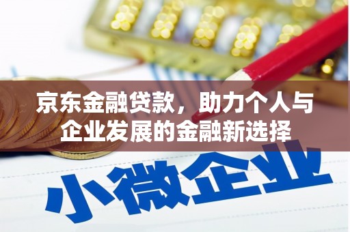 井陉矿区京东金融贷款，助力个人与企业发展的金融新选择