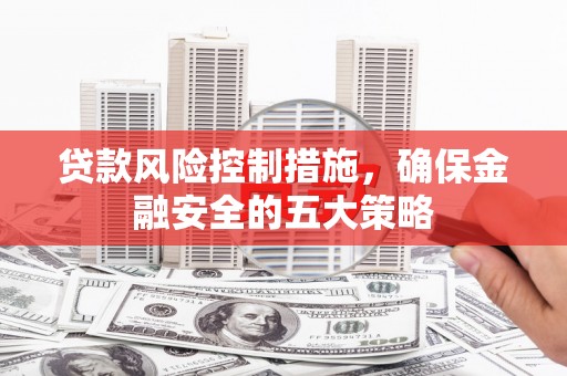 井陉矿区贷款风险控制措施，确保金融安全的五大策略
