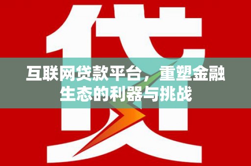 井陉矿区互联网贷款平台，重塑金融生态的利器与挑战