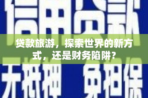井陉矿区贷款旅游，探索世界的新方式，还是财务陷阱？