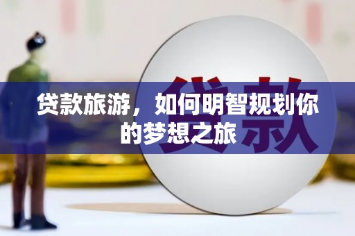 井陉矿区贷款旅游，如何明智规划你的梦想之旅
