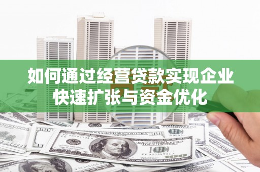 井陉矿区如何通过经营贷款实现企业快速扩张与资金优化